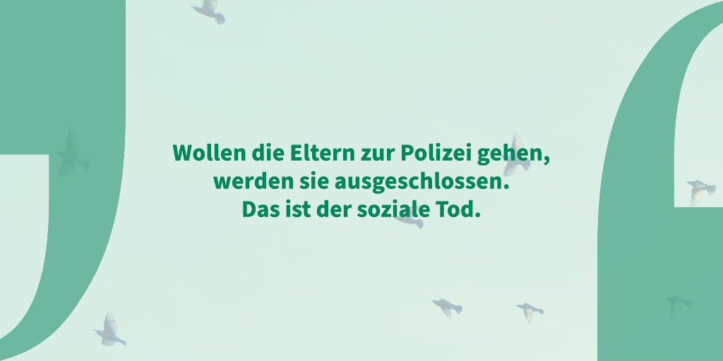 Zitat auf grünem Hintergrund zwischen stilisierten Anführungszeichen: "Wollen die Eltern zur Polizei gehen, werden sie ausgeschlossen. Das ist der soziale Tod."